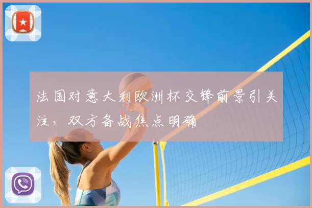 法国对意大利欧洲杯交锋前景引关注，双方备战焦点明确