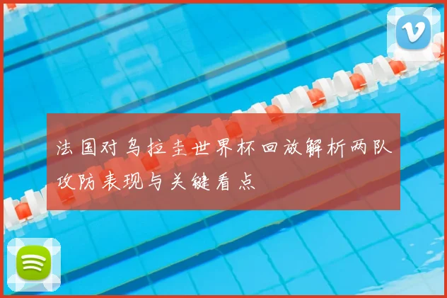 法国对乌拉圭世界杯回放解析两队攻防表现与关键看点