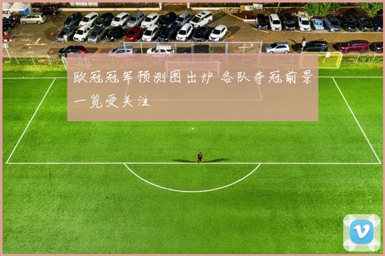 欧冠冠军预测图出炉 各队夺冠前景一览受关注