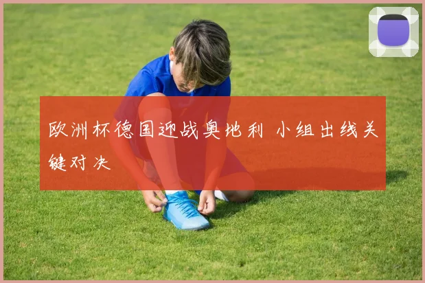 欧洲杯德国迎战奥地利 小组出线关键对决