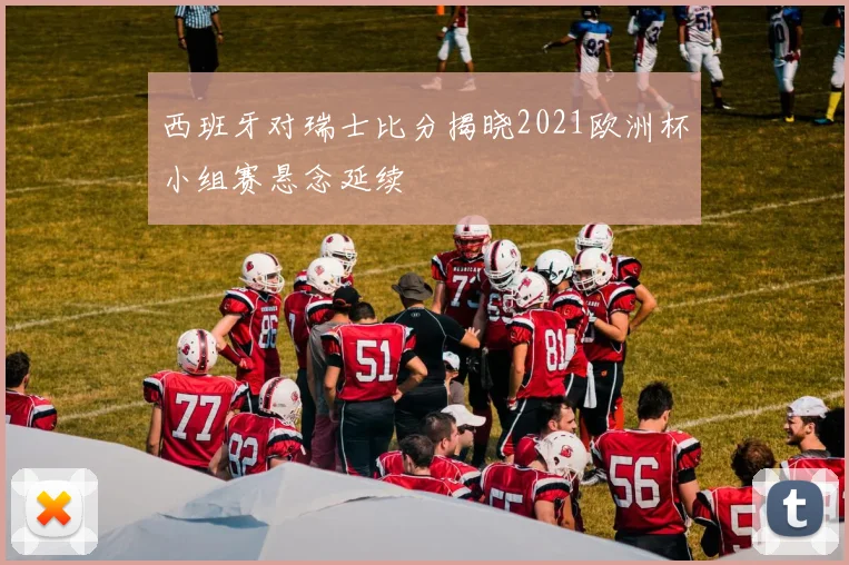 西班牙对瑞士比分揭晓2021欧洲杯小组赛悬念延续