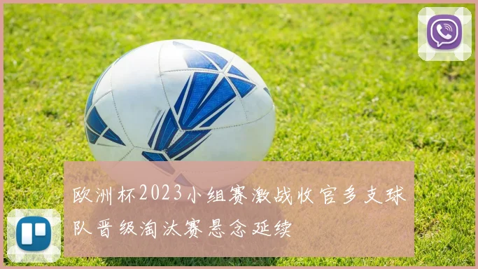 欧洲杯2023小组赛激战收官多支球队晋级淘汰赛悬念延续