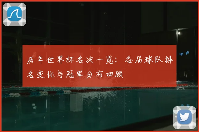 历年世界杯名次一览：各届球队排名变化与冠军分布回顾
