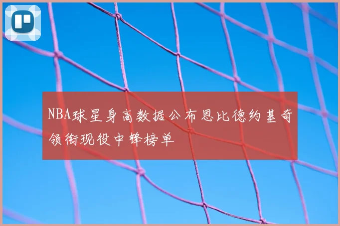 NBA球星身高数据公布恩比德约基奇领衔现役中锋榜单