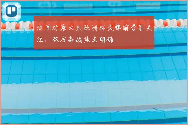 法国对意大利欧洲杯交锋前景引关注，双方备战焦点明确