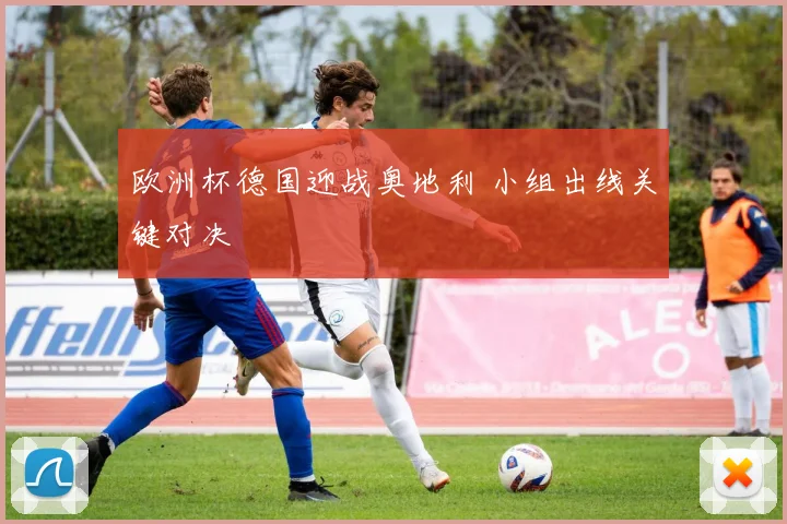 欧洲杯德国迎战奥地利 小组出线关键对决