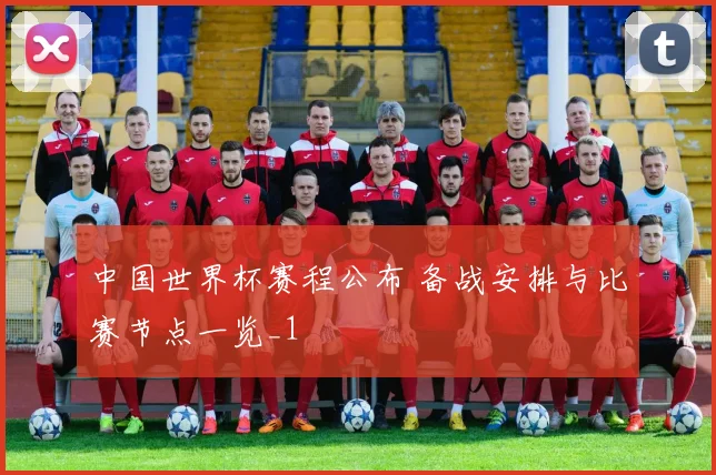 中国世界杯赛程公布 备战安排与比赛节点一览_1