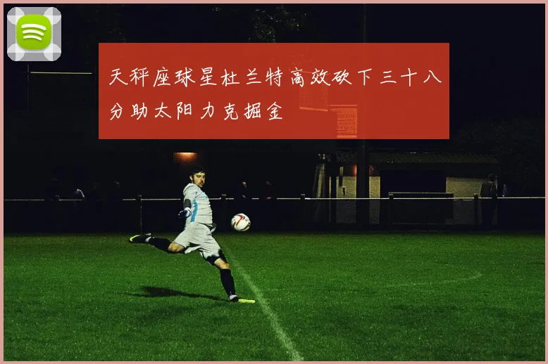 天秤座球星杜兰特高效砍下三十八分助太阳力克掘金