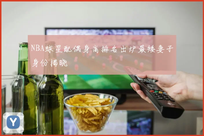 NBA球星配偶身高排名出炉最矮妻子身份揭晓
