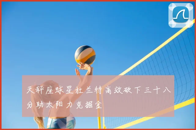 天秤座球星杜兰特高效砍下三十八分助太阳力克掘金