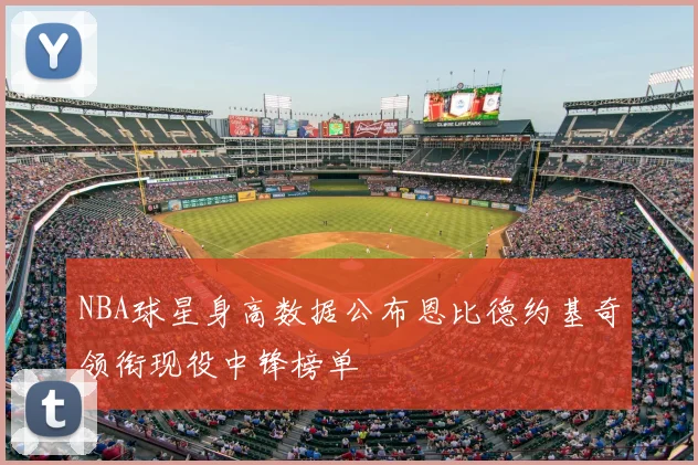 NBA球星身高数据公布恩比德约基奇领衔现役中锋榜单