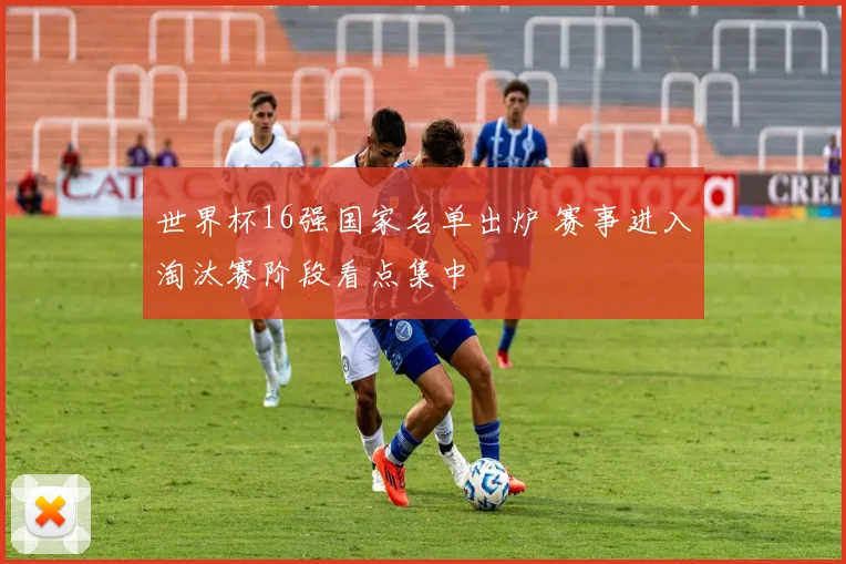 世界杯16强国家名单出炉 赛事进入淘汰赛阶段看点集中
