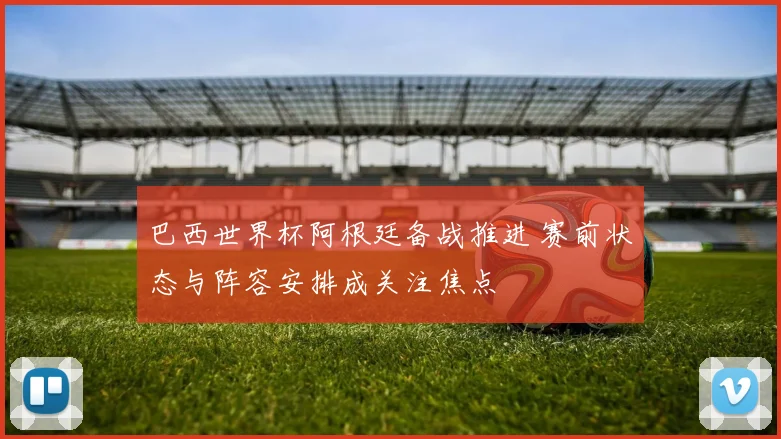 巴西世界杯阿根廷备战推进 赛前状态与阵容安排成关注焦点