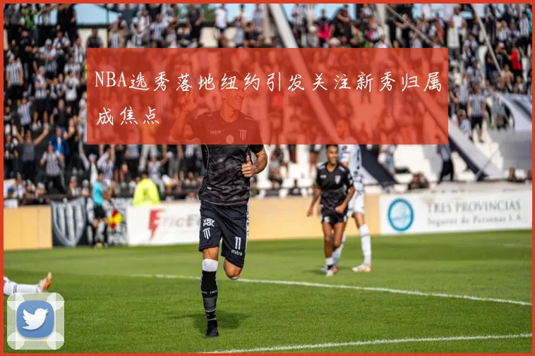 NBA选秀落地纽约引发关注新秀归属成焦点