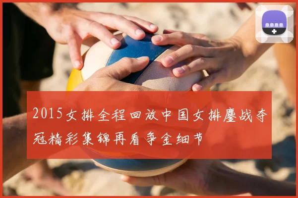 2015女排全程回放中国女排鏖战夺冠精彩集锦再看争金细节