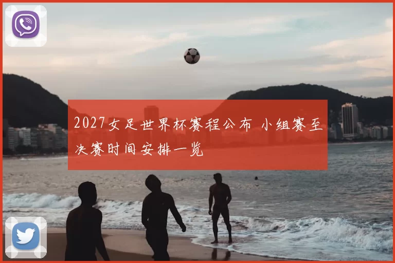 2027女足世界杯赛程公布 小组赛至决赛时间安排一览