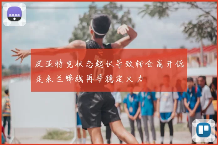 皮亚特克状态起伏导致转会高开低走米兰锋线再寻稳定火力