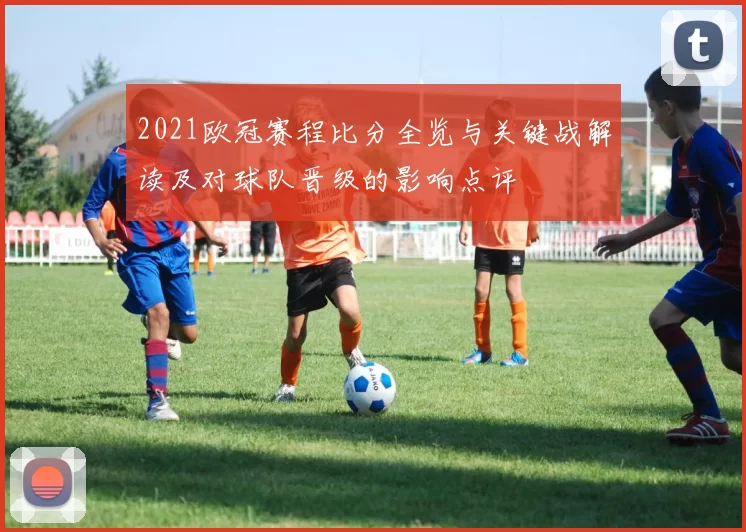 2021欧冠赛程比分全览与关键战解读及对球队晋级的影响点评