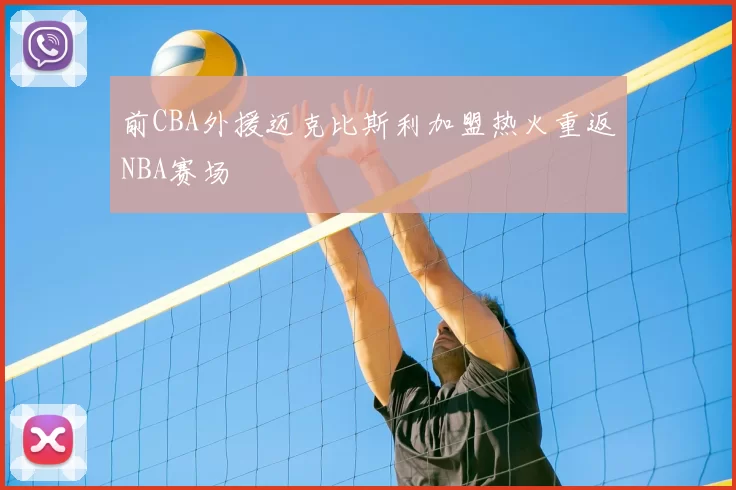 前CBA外援迈克比斯利加盟热火重返NBA赛场