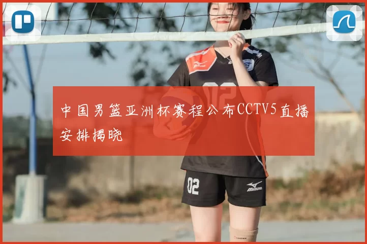 中国男篮亚洲杯赛程公布CCTV5直播安排揭晓