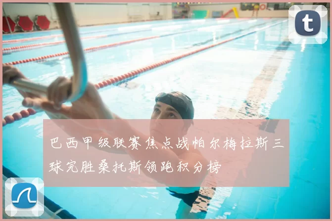 巴西甲级联赛焦点战帕尔梅拉斯三球完胜桑托斯领跑积分榜