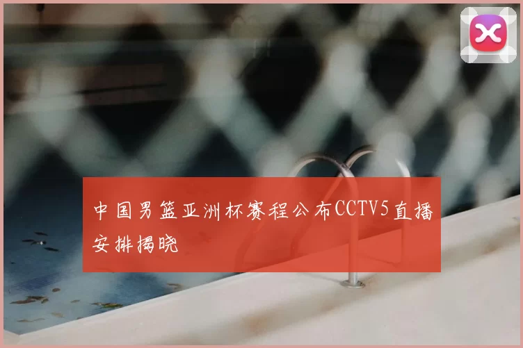 中国男篮亚洲杯赛程公布CCTV5直播安排揭晓