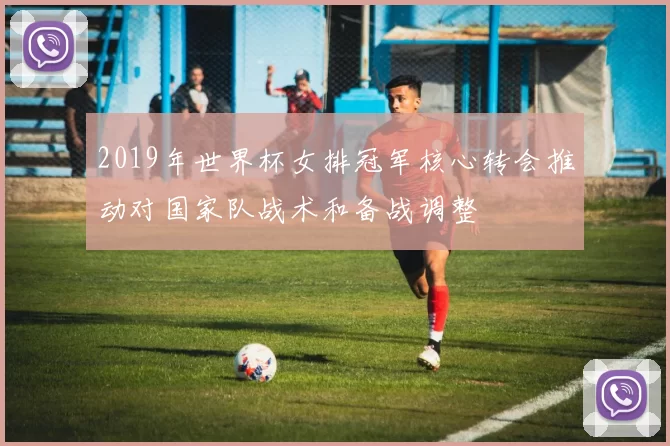 2019年世界杯女排冠军核心转会推动对国家队战术和备战调整