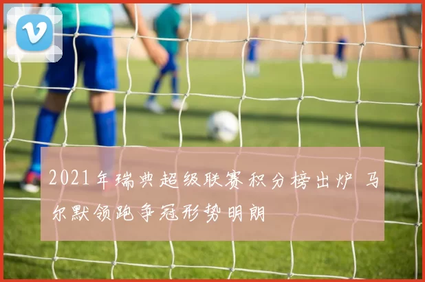 2021年瑞典超级联赛积分榜出炉 马尔默领跑争冠形势明朗