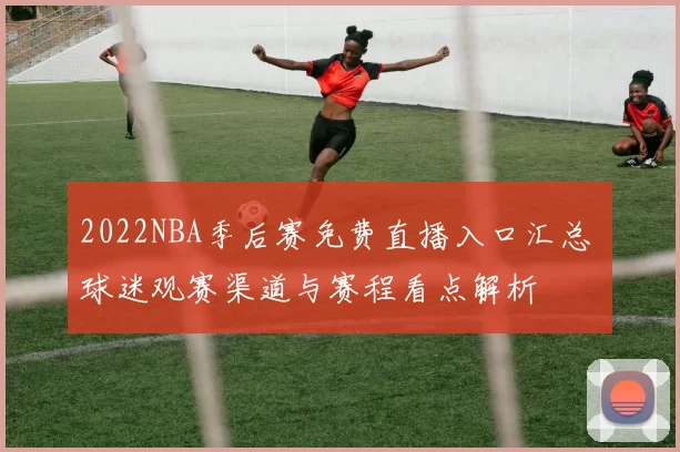 2022NBA季后赛免费直播入口汇总 球迷观赛渠道与赛程看点解析
