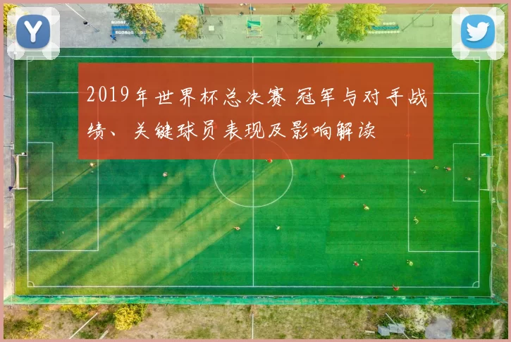2019年世界杯总决赛 冠军与对手战绩、关键球员表现及影响解读
