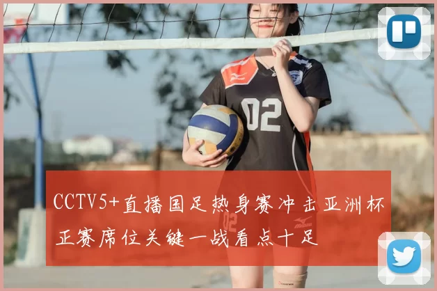 CCTV5+直播国足热身赛冲击亚洲杯正赛席位关键一战看点十足