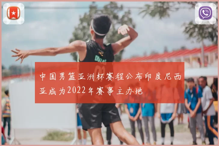 中国男篮亚洲杯赛程公布印度尼西亚成为2022年赛事主办地
