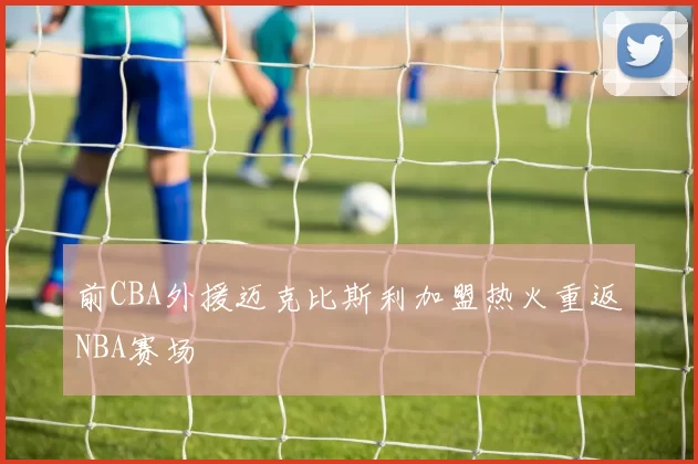 前CBA外援迈克比斯利加盟热火重返NBA赛场