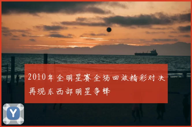 2010年全明星赛全场回放精彩对决再现东西部明星争锋