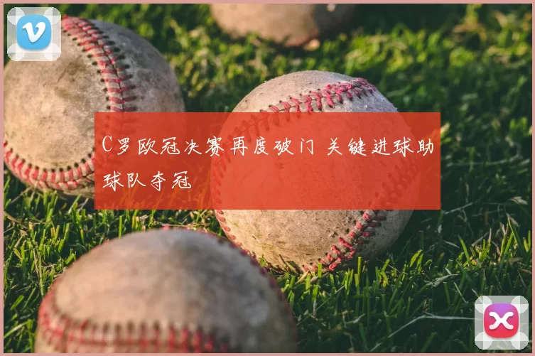 C罗欧冠决赛再度破门 关键进球助球队夺冠