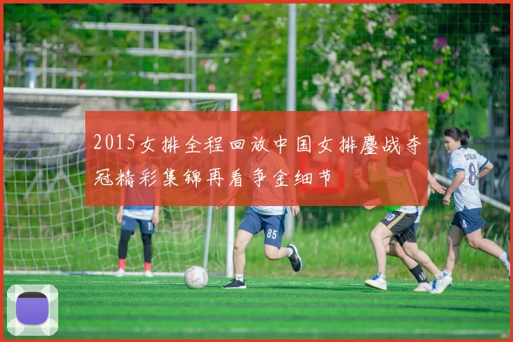 2015女排全程回放中国女排鏖战夺冠精彩集锦再看争金细节