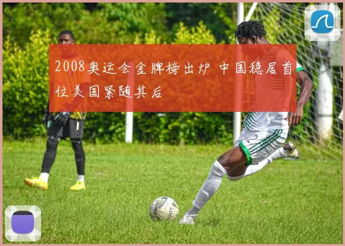 2008奥运会金牌榜出炉 中国稳居首位美国紧随其后