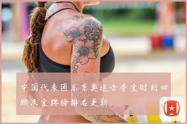 中国代表团东京奥运会夺金时刻回顾及金牌榜排名更新