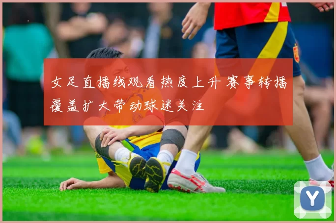 女足直播线观看热度上升 赛事转播覆盖扩大带动球迷关注