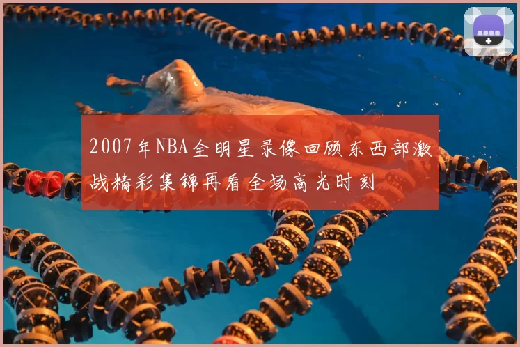 2007年NBA全明星录像回顾东西部激战精彩集锦再看全场高光时刻
