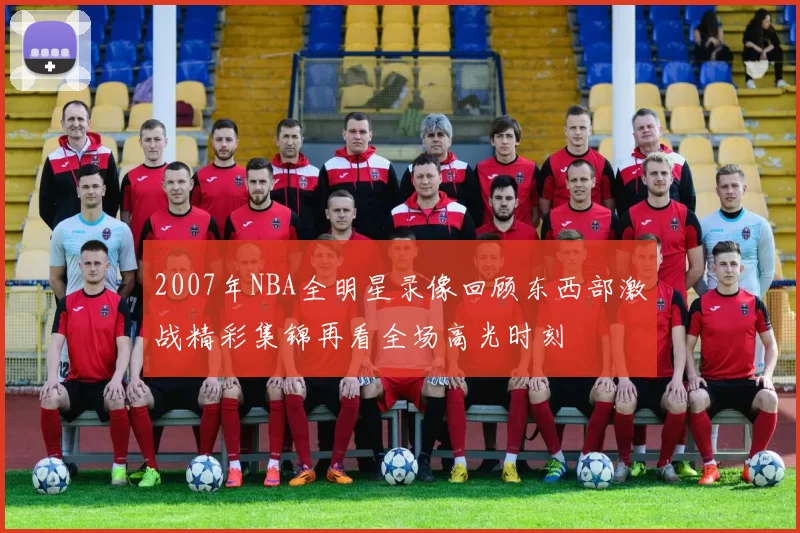 2007年NBA全明星录像回顾东西部激战精彩集锦再看全场高光时刻