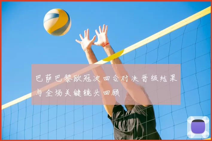 巴萨巴黎欧冠次回合对决晋级结果与全场关键镜头回顾