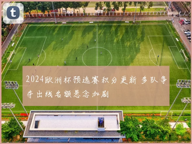 2024欧洲杯预选赛积分更新 多队争夺出线名额悬念加剧