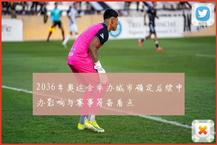 2036年奥运会举办城市确定后续申办影响与赛事筹备看点