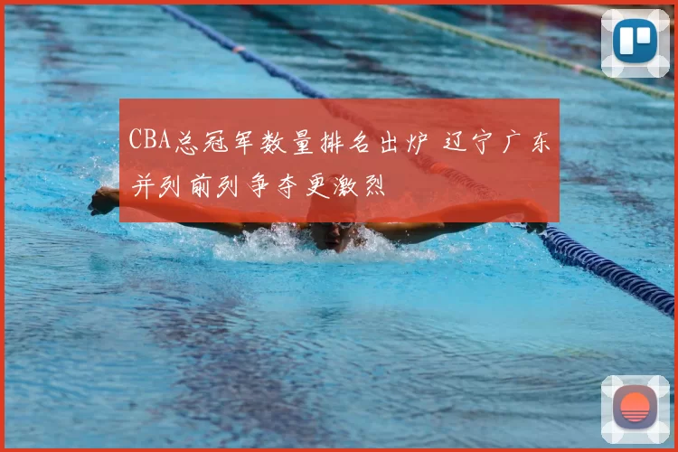 CBA总冠军数量排名出炉 辽宁广东并列前列争夺更激烈