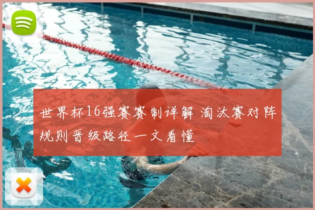 世界杯16强赛赛制详解 淘汰赛对阵规则晋级路径一文看懂