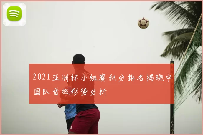 2021亚洲杯小组赛积分排名揭晓中国队晋级形势分析