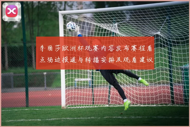 李丽莎欧洲杯观赛内容发布赛程看点场边报道与转播安排及观看建议