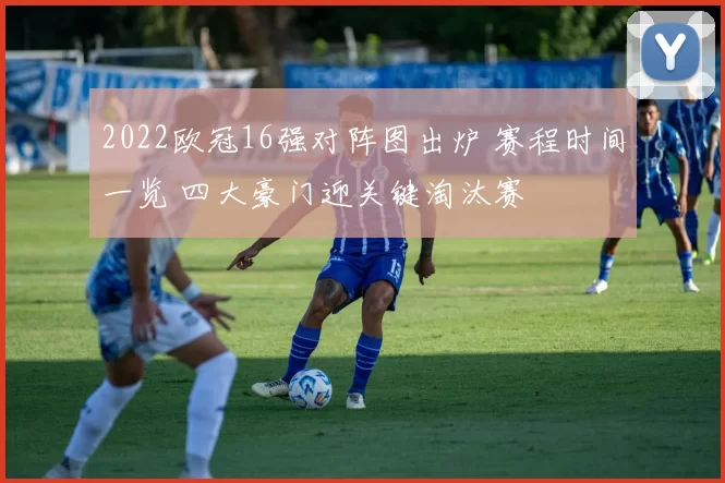 2022欧冠16强对阵图出炉 赛程时间一览 四大豪门迎关键淘汰赛