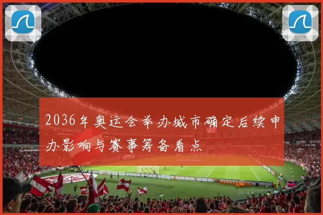 2036年奥运会举办城市确定后续申办影响与赛事筹备看点